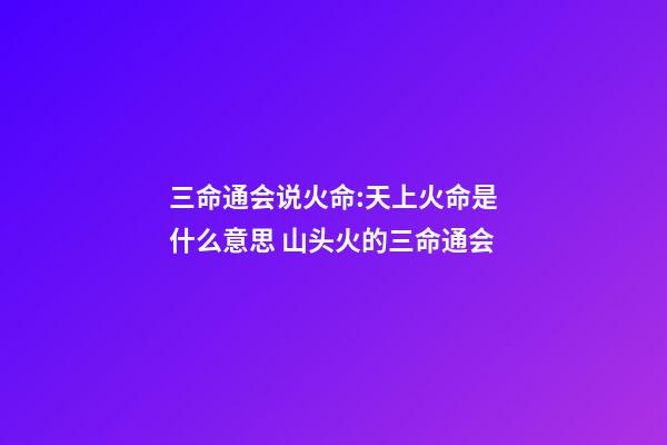 三命通会说火命:天上火命是什么意思 山头火的三命通会-第1张-观点-玄机派
